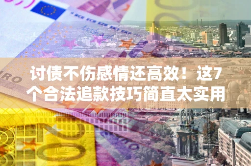 济南讨债不伤感情还高效！这7个合法追款技巧简直太实用