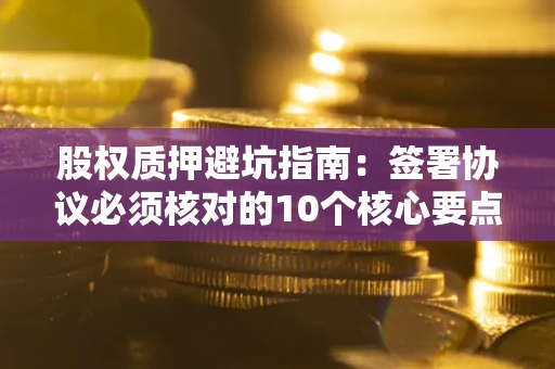 济南股权质押避坑指南:签署协议必须核对的10个核心要点 济南股权质押避坑指南:签署协议必须核对的10个核心要点