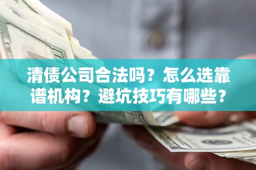 济南清债公司合法吗？怎么选靠谱机构？避坑技巧有哪些？
