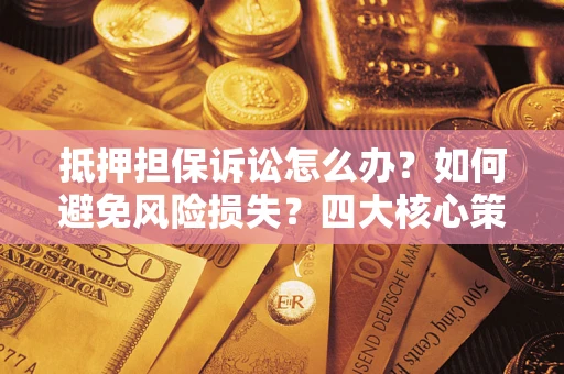 济南抵押担保诉讼怎么办？如何避免风险损失？四大核心策略全解读