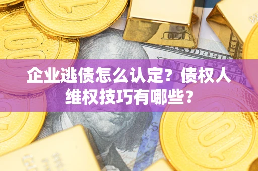 济南企业逃债怎么认定？债权人维权技巧有哪些？
