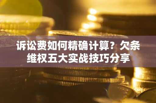 济南诉讼费如何精确计算？欠条维权五大实战技巧分享