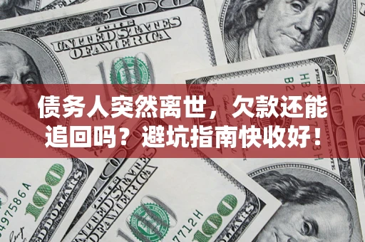 济南债务人突然离世，欠款还能追回吗？避坑指南快收好！