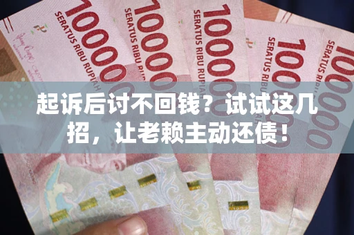 济南起诉后讨不回钱？试试这几招，让老赖主动还债！