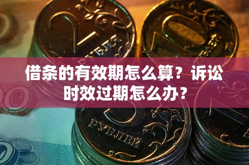 济南借条的有效期怎么算？诉讼时效过期怎么办？