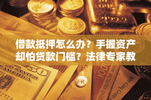 济南借款抵押怎么办？手握资产却怕贷款门槛？法律专家教你办抵押不踩坑