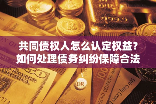 济南共同债权人怎么认定权益？如何处理债务纠纷保障合法权益？