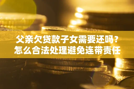 济南父亲欠贷款子女需要还吗？怎么合法处理避免连带责任？