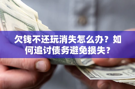 济南欠钱不还玩消失怎么办？如何追讨债务避免损失？