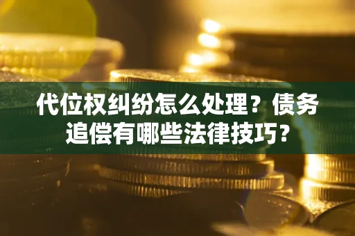 济南代位权纠纷怎么处理？债务追偿有哪些法律技巧？