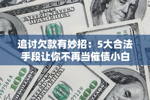 济南追讨欠款有妙招：5大合法手段让你不再当催债小白