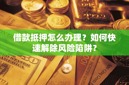 济南借款抵押怎么办理？如何快速解除风险陷阱？