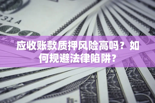 济南应收账款质押风险高吗？如何规避法律陷阱？