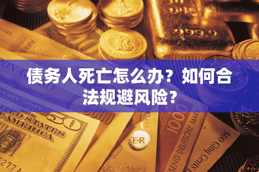 济南债务人死亡怎么办？如何合法规避风险？