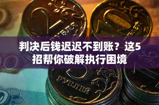 济南判决后钱迟迟不到账？这5招帮你破解执行困境