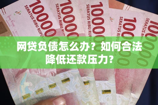 济南网贷负债怎么办？如何合法降低还款压力？