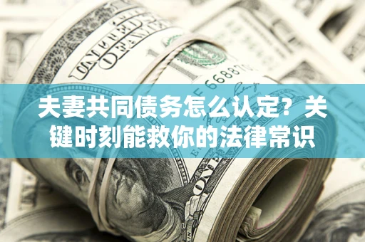 济南夫妻共同债务怎么认定？关键时刻能救你的法律常识