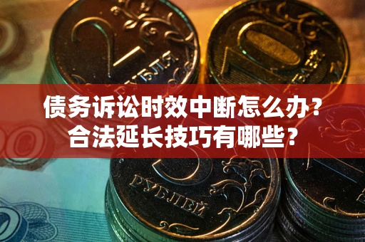 济南债务诉讼时效中断怎么办？合法延长技巧有哪些？