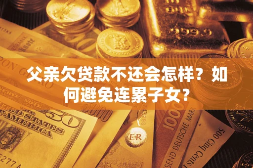 济南父亲欠贷款不还会怎样？如何避免连累子女？