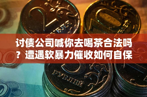 济南讨债公司喊你去喝茶合法吗？遭遇软暴力催收如何自保？