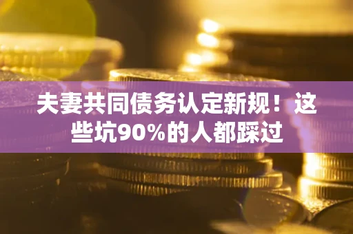 济南夫妻共同债务认定新规！这些坑90%的人都踩过
