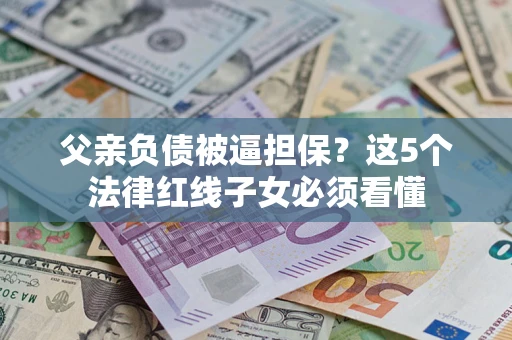济南父亲负债被逼担保？这5个法律红线子女必须看懂