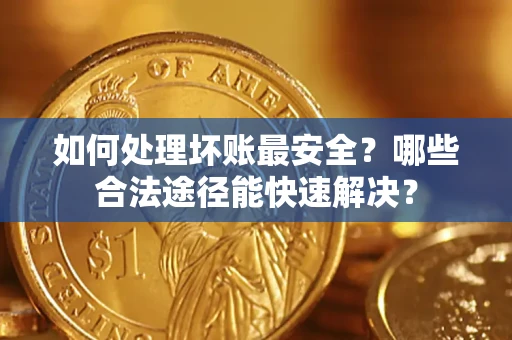 济南如何处理坏账最安全？哪些合法途径能快速解决？