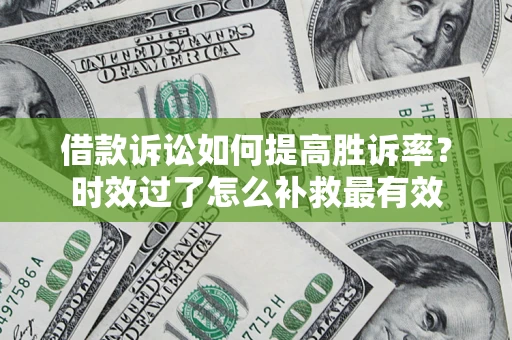 济南借款诉讼如何提高胜诉率？时效过了怎么补救最有效