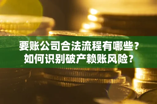 济南要账公司合法流程有哪些？如何识别破产赖账风险？