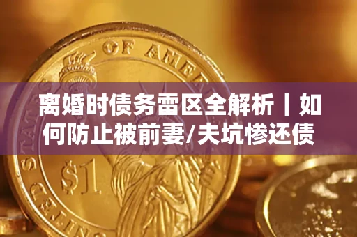 济南离婚时债务雷区全解析｜如何防止被前妻/夫坑惨还债？