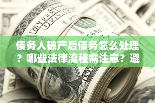济南债务人破产后债务怎么处理？哪些法律流程需注意？避免踩坑指南
