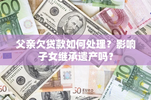济南父亲欠贷款如何处理?影响子女继承遗产吗? 济南父亲欠贷款如何处理?影响子女继承遗产吗?