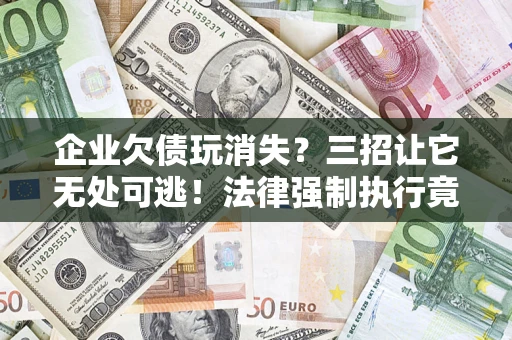 济南企业欠债玩消失？三招让它无处可逃！法律强制执行竟比讨债公司还狠？