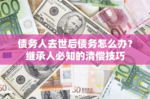 济南债务人去世后债务怎么办？继承人必知的清偿技巧