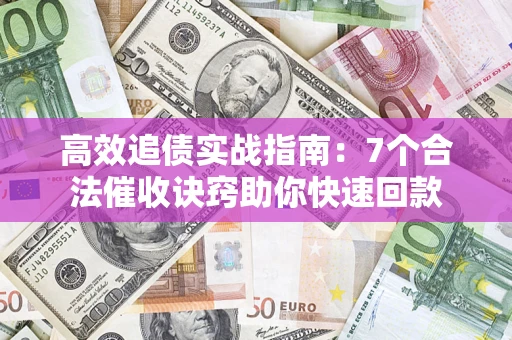 济南高效追债实战指南：7个合法催收诀窍助你快速回款