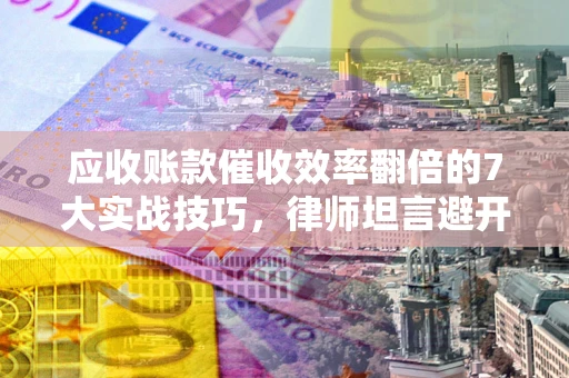 济南应收账款催收效率翻倍的7大实战技巧，律师坦言避开这些法律雷区最关键