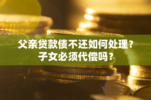 济南父亲贷款债不还如何处理？子女必须代偿吗？
