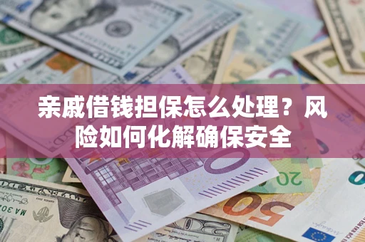 济南亲戚借钱担保怎么处理？风险如何化解确保安全