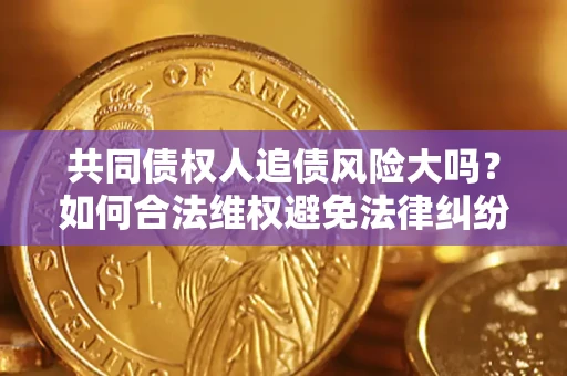 济南共同债权人追债风险大吗?如何合法维权避免法律纠纷? 济南共同债权人追债风险大吗?如何合法维权避免法律纠纷?