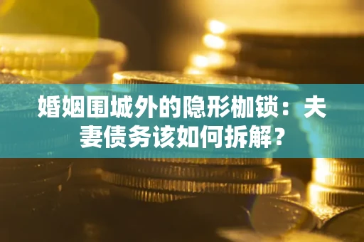 济南婚姻围城外的隐形枷锁：夫妻债务该如何拆解？