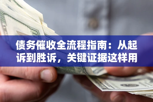 济南债务催收全流程指南：从起诉到胜诉，关键证据这样用