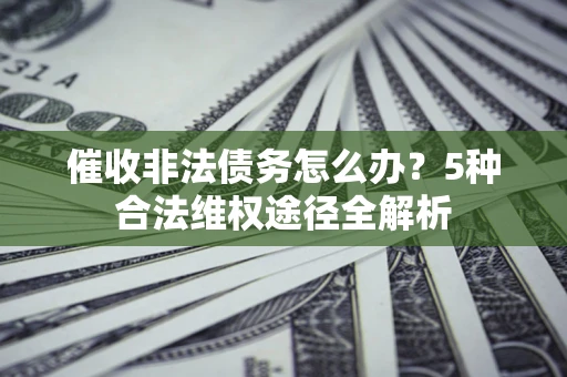 济南催收非法债务怎么办？5种合法维权途径全解析