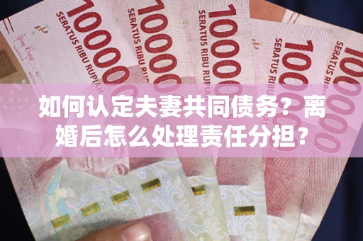 济南如何认定夫妻共同债务？离婚后怎么处理责任分担？