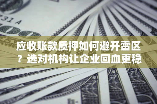 济南应收账款质押如何避开雷区？选对机构让企业回血更稳