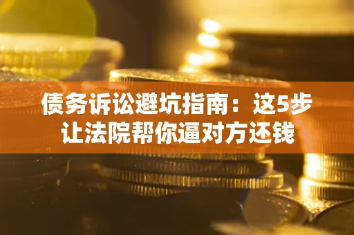 济南债务诉讼避坑指南：这5步让法院帮你逼对方还钱