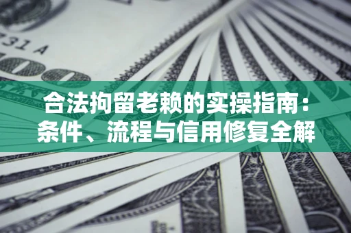 济南合法拘留老赖的实操指南：条件、流程与信用修复全解析