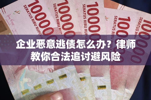 济南企业恶意逃债怎么办？律师教你合法追讨避风险