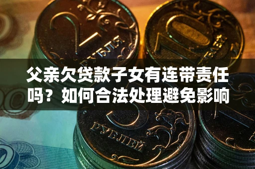 济南父亲欠贷款子女有连带责任吗？如何合法处理避免影响？