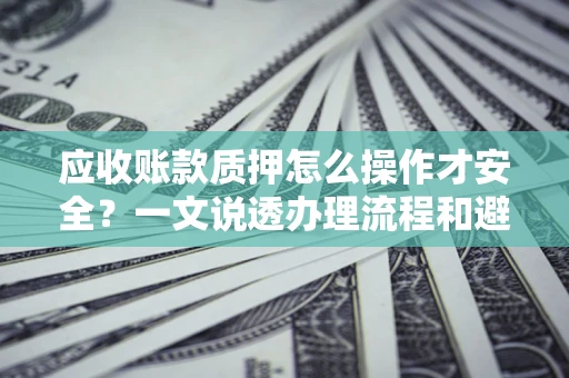 济南应收账款质押怎么操作才安全？一文说透办理流程和避险绝招